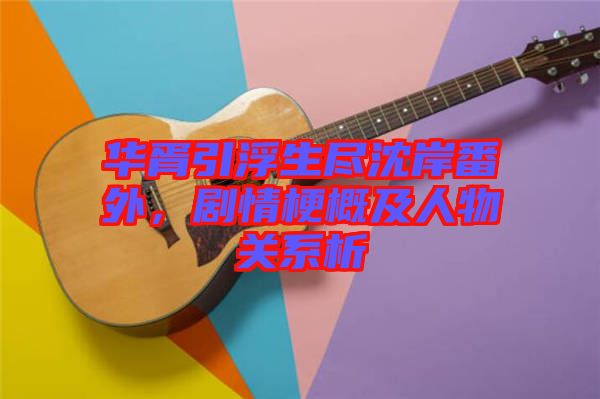 華胥引浮生盡沈岸番外，劇情梗概及人物關(guān)系析