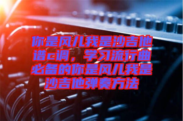 你是風兒我是沙吉他譜c調(diào)，學習流行曲必備的你是風兒我是沙吉他彈奏方法