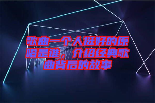 歌曲一個人挺好的原唱是誰，介紹經典歌曲背后的故事