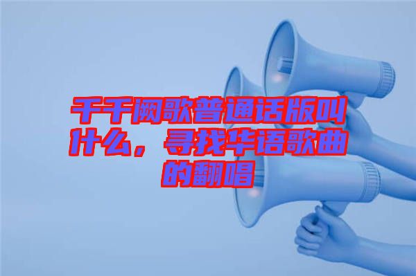 千千闕歌普通話版叫什么，尋找華語歌曲的翻唱