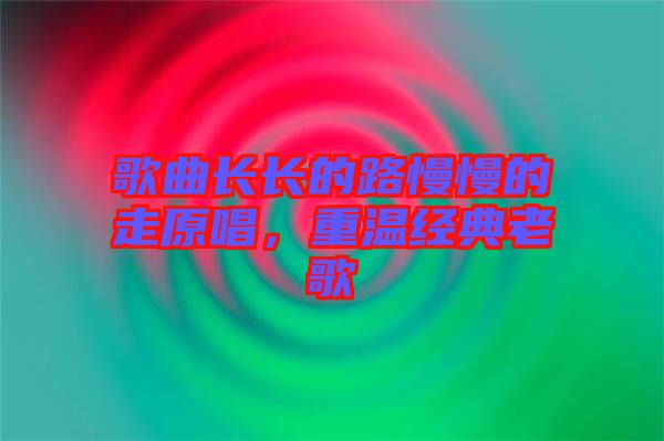 歌曲長(zhǎng)長(zhǎng)的路慢慢的走原唱，重溫經(jīng)典老歌