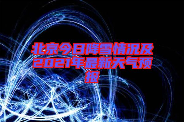 北京今日降雪情況及2021年最新天氣預(yù)報(bào)