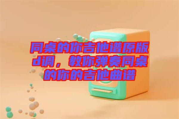 同桌的你吉他譜原版d調(diào)，教你彈奏同桌的你的吉他曲譜