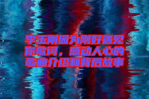 李玉剛因為剛好遇見你歌詞，感動人心的歌曲介紹和背后故事