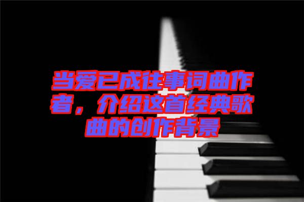 當(dāng)愛已成往事詞曲作者，介紹這首經(jīng)典歌曲的創(chuàng)作背景