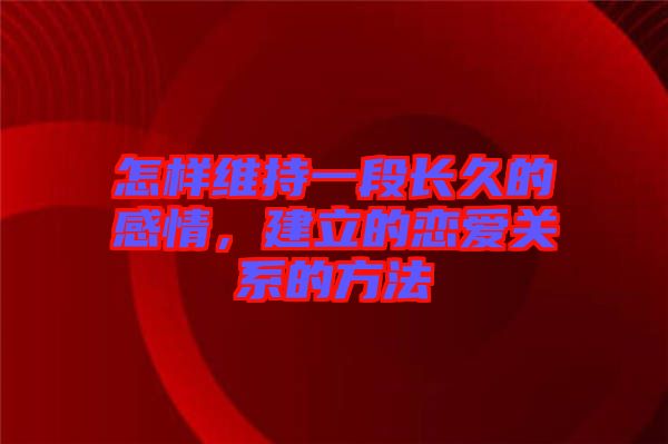 怎樣維持一段長久的感情，建立的戀愛關系的方法