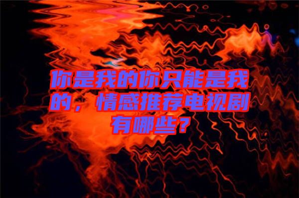 你是我的你只能是我的，情感推薦電視劇有哪些？