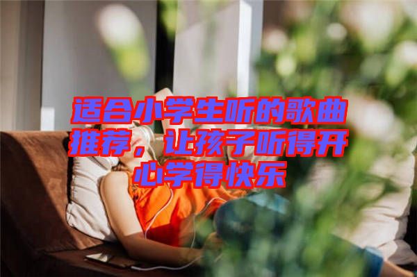 適合小學(xué)生聽的歌曲推薦，讓孩子聽得開心學(xué)得快樂