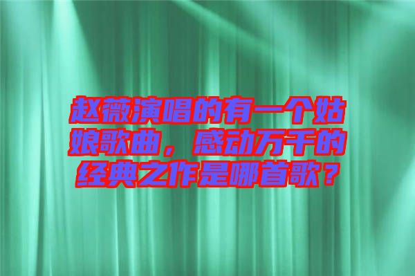 趙薇演唱的有一個姑娘歌曲，感動萬千的經(jīng)典之作是哪首歌？