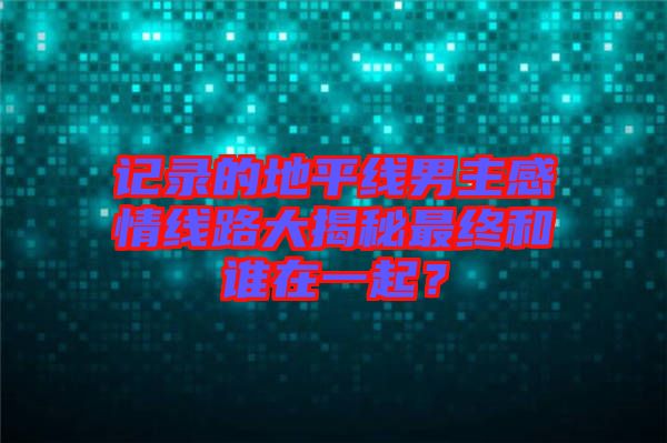 記錄的地平線男主感情線路大揭秘最終和誰(shuí)在一起？