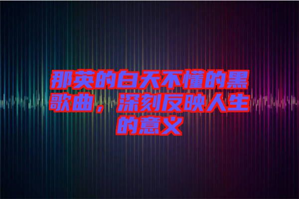 那英的白天不懂的黑歌曲，深刻反映人生的意義