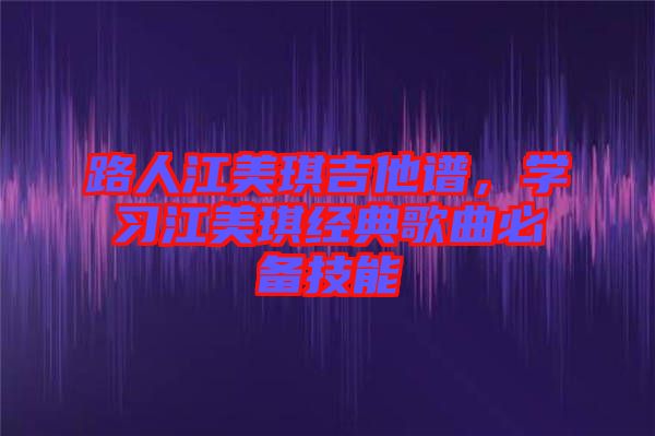 路人江美琪吉他譜，學(xué)習(xí)江美琪經(jīng)典歌曲必備技能