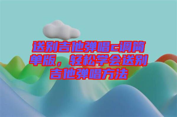 送別吉他彈唱c調(diào)簡單版，輕松學(xué)會送別吉他彈唱方法