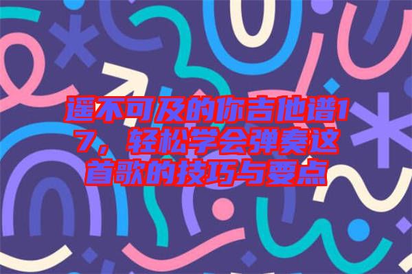 遙不可及的你吉他譜17，輕松學(xué)會彈奏這首歌的技巧與要點