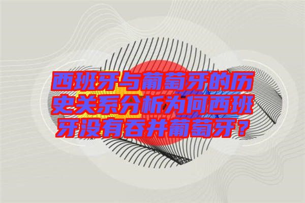 西班牙與葡萄牙的歷史關(guān)系分析為何西班牙沒有吞并葡萄牙？