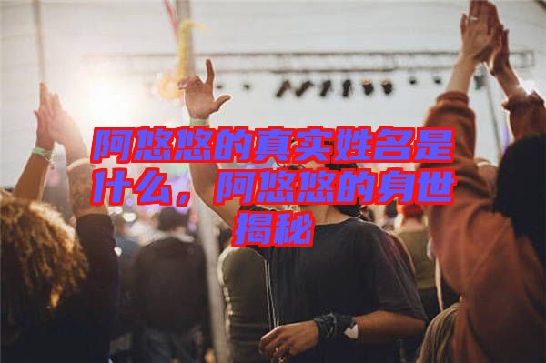 阿悠悠的真實姓名是什么，阿悠悠的身世揭秘