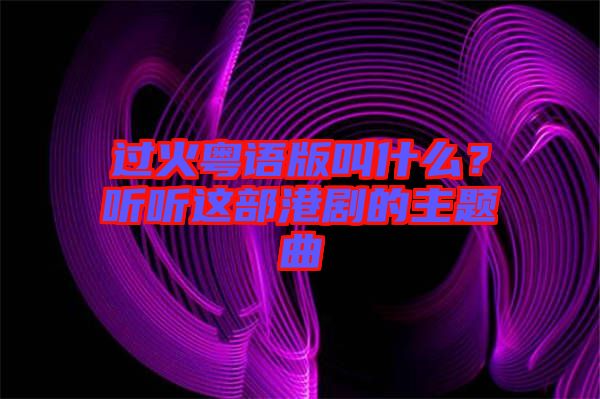 過火粵語版叫什么？聽聽這部港劇的主題曲