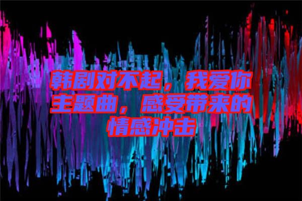 韓劇對(duì)不起，我愛你主題曲，感受帶來的情感沖擊