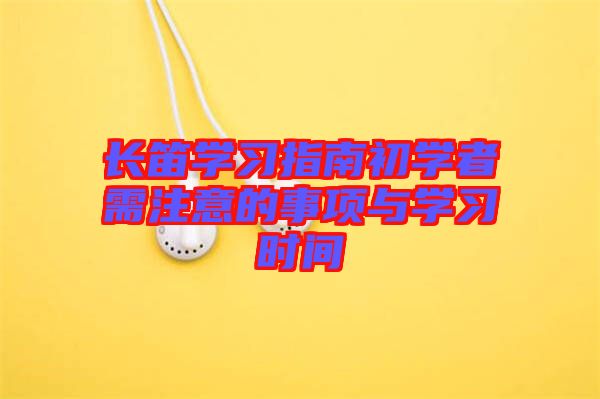 長笛學(xué)習(xí)指南初學(xué)者需注意的事項與學(xué)習(xí)時間