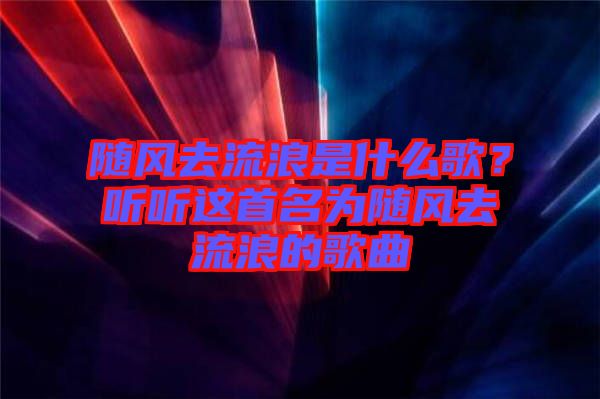 隨風去流浪是什么歌？聽聽這首名為隨風去流浪的歌曲