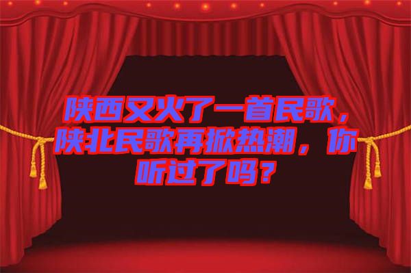 陜西又火了一首民歌，陜北民歌再掀熱潮，你聽過了嗎？