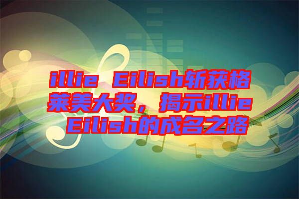 illie Eilish斬獲格萊美大獎，揭示illie Eilish的成名之路