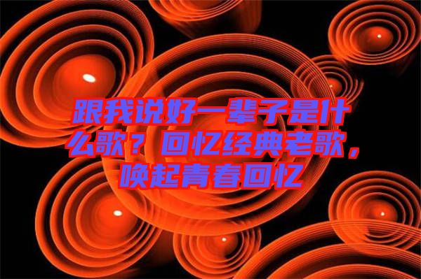 跟我說好一輩子是什么歌？回憶經(jīng)典老歌，喚起青春回憶