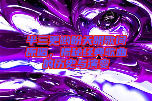 半三更喲盼天明歌詞原唱，揭秘經(jīng)典歌曲的歷史與演變