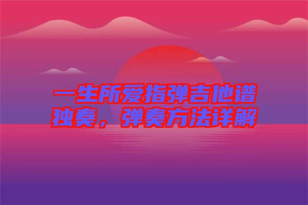 一生所愛指彈吉他譜獨奏，彈奏方法詳解