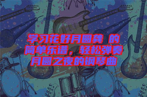 學習花好月圓龔玥的簡單樂譜，輕松彈奏月圓之夜的鋼琴曲