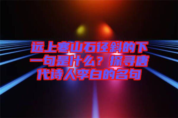 遠上寒山石徑斜的下一句是什么？探尋唐代詩人李白的名句