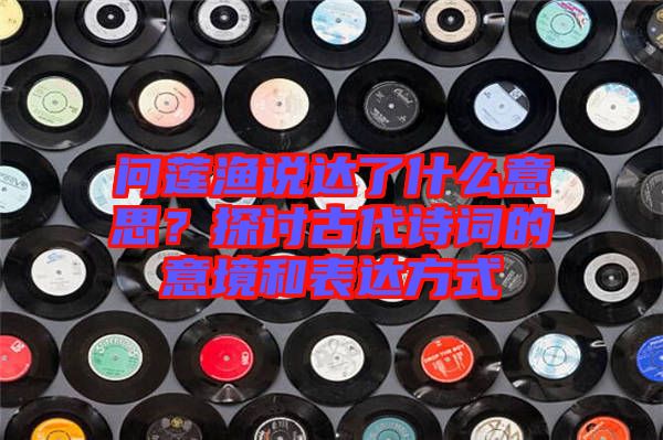 問蓮漁說達了什么意思？探討古代詩詞的意境和表達方式