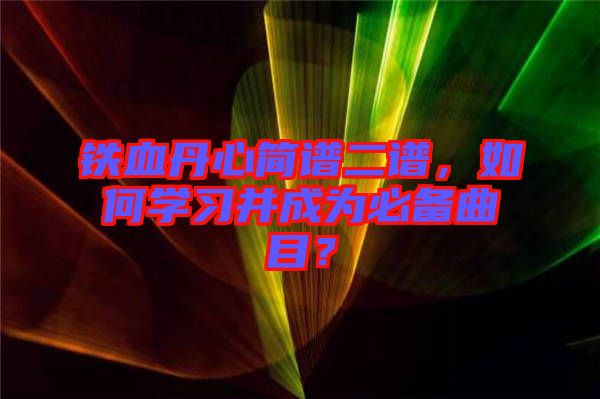 鐵血丹心簡譜二譜，如何學習并成為必備曲目？