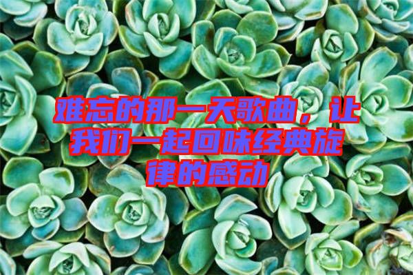 難忘的那一天歌曲，讓我們一起回味經(jīng)典旋律的感動