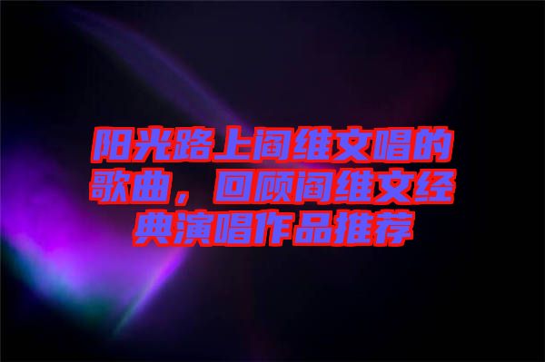 陽光路上閻維文唱的歌曲，回顧閻維文經(jīng)典演唱作品推薦