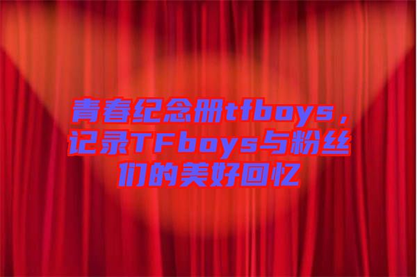 青春紀(jì)念冊tfboys，記錄TFboys與粉絲們的美好回憶