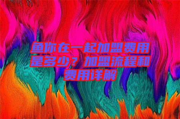 魚你在一起加盟費用是多少？加盟流程和費用詳解