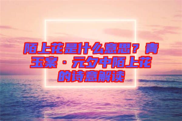 陌上花是什么意思？青玉案·元夕中陌上花的詩意解讀