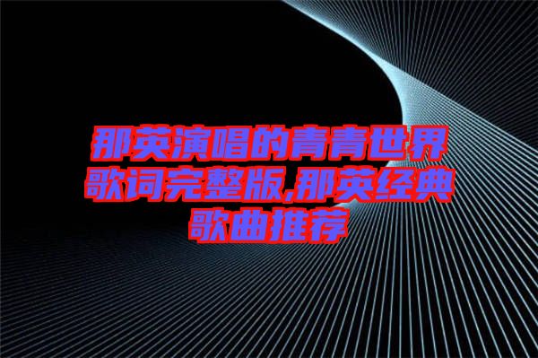 那英演唱的青青世界歌詞完整版,那英經(jīng)典歌曲推薦