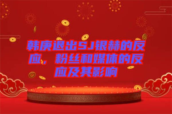 韓庚退出SJ銀赫的反應(yīng)，粉絲和媒體的反應(yīng)及其影響