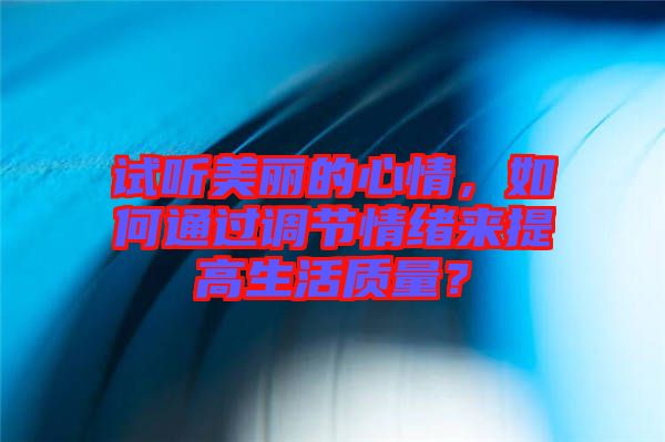 試聽美麗的心情，如何通過調節(jié)情緒來提高生活質量？