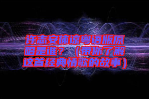 許志安體諒粵語版原唱是誰？（帶你了解這首經(jīng)典情歌的故事）