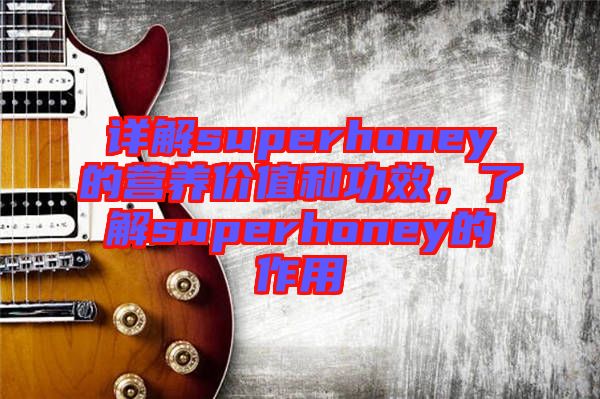 詳解superhoney的營養(yǎng)價值和功效，了解superhoney的作用