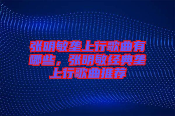 張明敏壟上行歌曲有哪些，張明敏經(jīng)典壟上行歌曲推薦