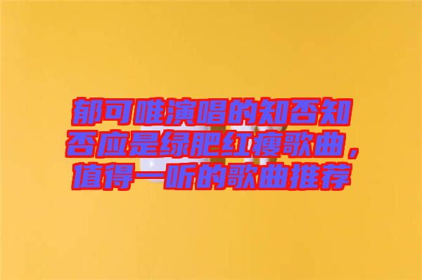 郁可唯演唱的知否知否應(yīng)是綠肥紅瘦歌曲，值得一聽的歌曲推薦