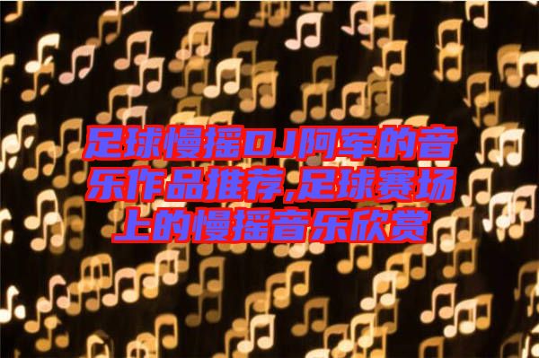 足球慢搖DJ阿軍的音樂作品推薦,足球賽場(chǎng)上的慢搖音樂欣賞