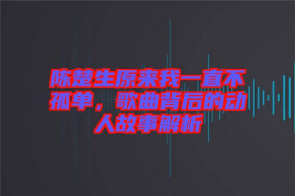 陳楚生原來我一直不孤單，歌曲背后的動人故事解析