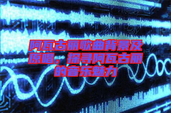 阿瓦古麗歌曲背景及原唱，探尋阿瓦古麗的音樂魅力