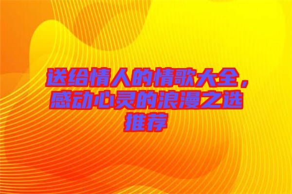 送給情人的情歌大全，感動心靈的浪漫之選推薦