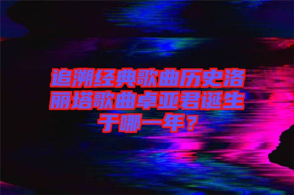 追溯經(jīng)典歌曲歷史洛麗塔歌曲卓亞君誕生于哪一年？